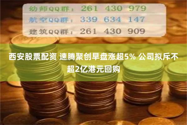 西安股票配资 速腾聚创早盘涨超5% 公司拟斥不超2亿港元回购