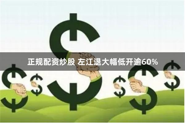 正规配资炒股 左江退大幅低开逾60%