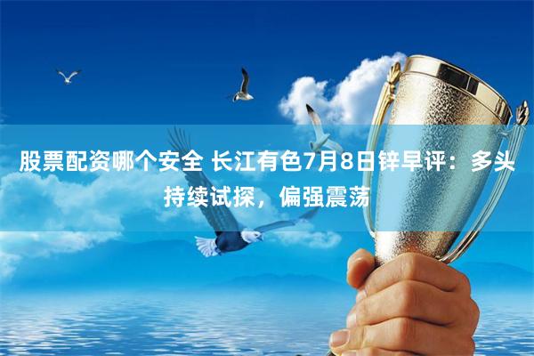 股票配资哪个安全 长江有色7月8日锌早评：多头持续试探，偏强震荡