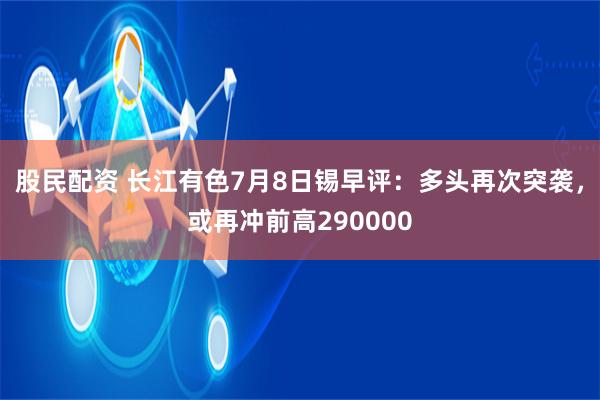 股民配资 长江有色7月8日锡早评：多头再次突袭，或再冲前高290000