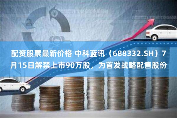 配资股票最新价格 中科蓝讯（688332.SH）7月15日解禁上市90万股，为首发战略配售股份