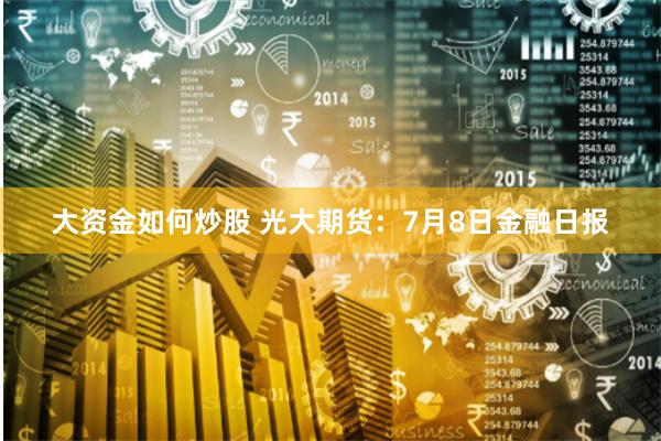 大资金如何炒股 光大期货：7月8日金融日报