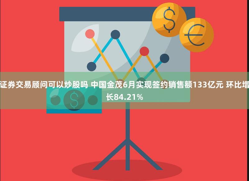 证券交易顾问可以炒股吗 中国金茂6月实现签约销售额133亿元 环比增长84.21%