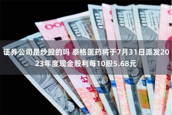 证券公司是炒股的吗 泰格医药将于7月31日派发2023年度现金股利每10股5.68元