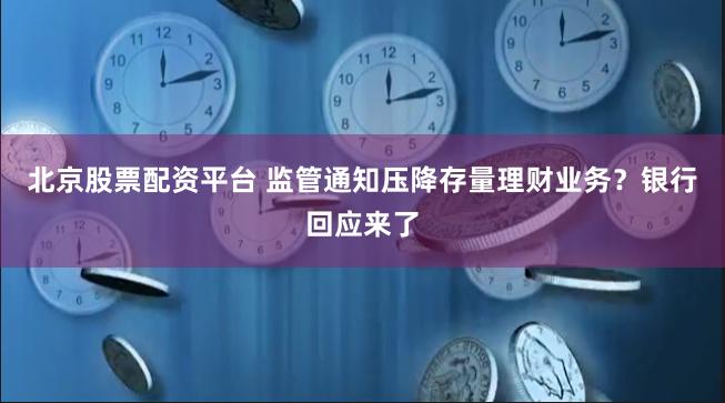 北京股票配资平台 监管通知压降存量理财业务？银行回应来了