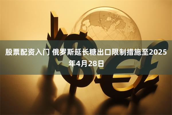 股票配资入门 俄罗斯延长糖出口限制措施至2025年4月28日