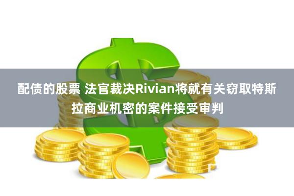 配债的股票 法官裁决Rivian将就有关窃取特斯拉商业机密的案件接受审判