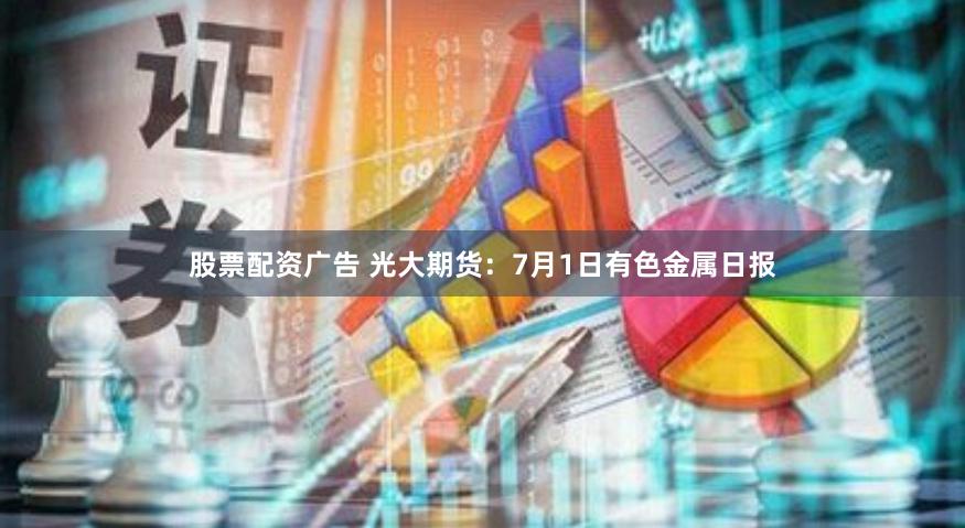 股票配资广告 光大期货：7月1日有色金属日报