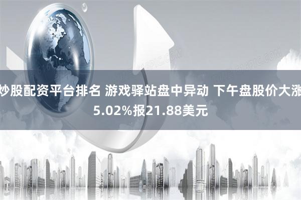 炒股配资平台排名 游戏驿站盘中异动 下午盘股价大涨5.02%报21.88美元