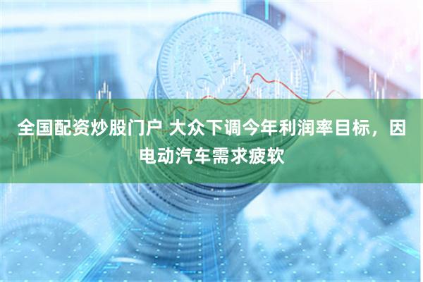 全国配资炒股门户 大众下调今年利润率目标，因电动汽车需求疲软