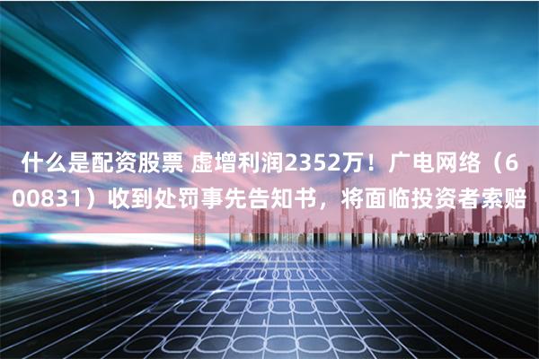 什么是配资股票 虚增利润2352万！广电网络（600831）收到处罚事先告知书，将面临投资者索赔