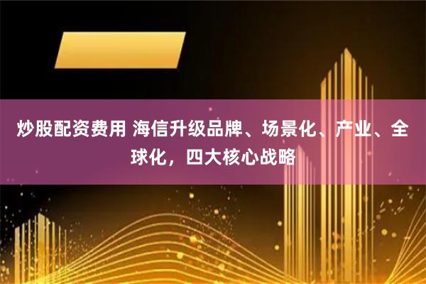 炒股配资费用 海信升级品牌、场景化、产业、全球化，四大核心战略