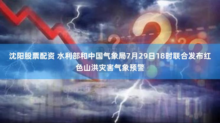 沈阳股票配资 水利部和中国气象局7月29日18时联合发布红色山洪灾害气象预警