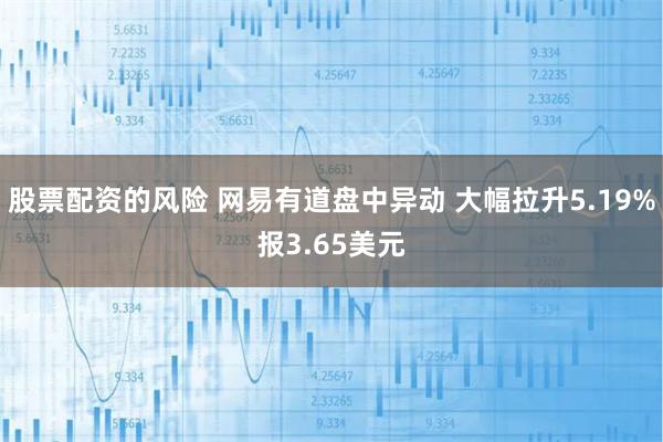 股票配资的风险 网易有道盘中异动 大幅拉升5.19%报3.65美元