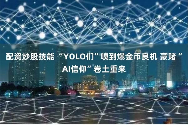 配资炒股技能 “YOLO们”嗅到爆金币良机 豪赌“AI信仰”卷土重来