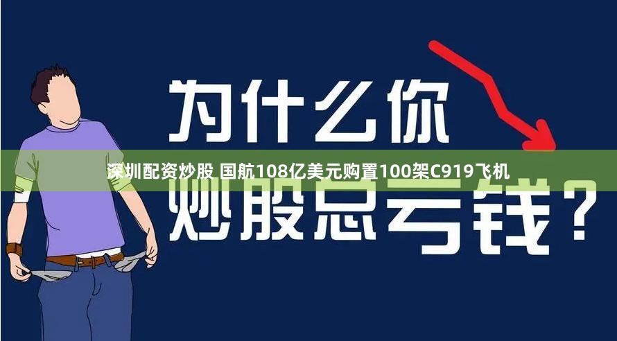 深圳配资炒股 国航108亿美元购置100架C919飞机