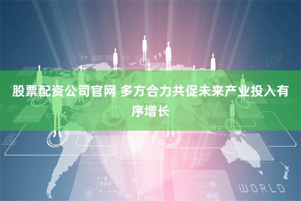 股票配资公司官网 多方合力共促未来产业投入有序增长