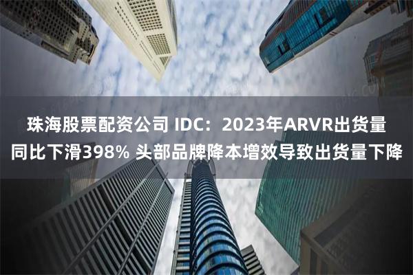 珠海股票配资公司 IDC：2023年ARVR出货量同比下滑398% 头部品牌降本增效导致出货量下降