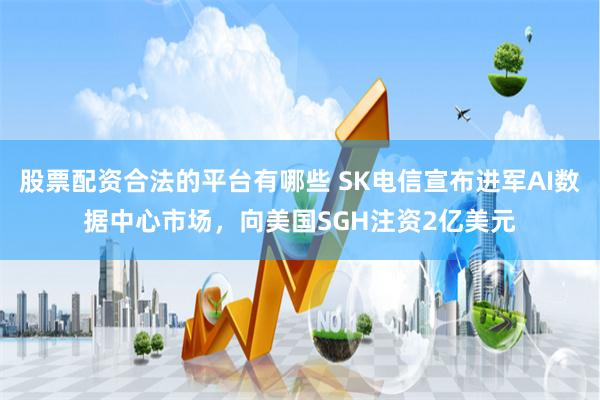 股票配资合法的平台有哪些 SK电信宣布进军AI数据中心市场，向美国SGH注资2亿美元