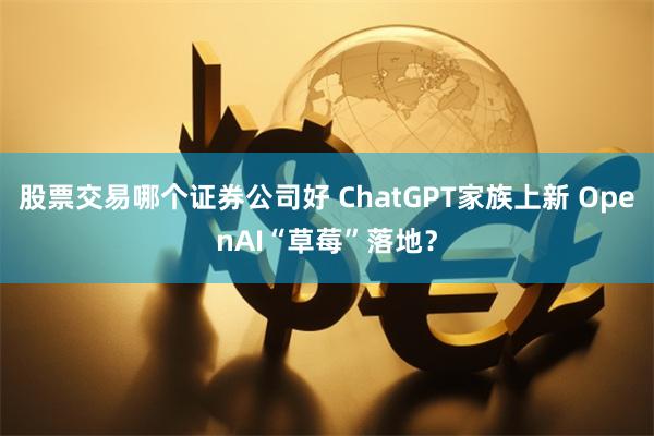 股票交易哪个证券公司好 ChatGPT家族上新 OpenAI“草莓”落地？