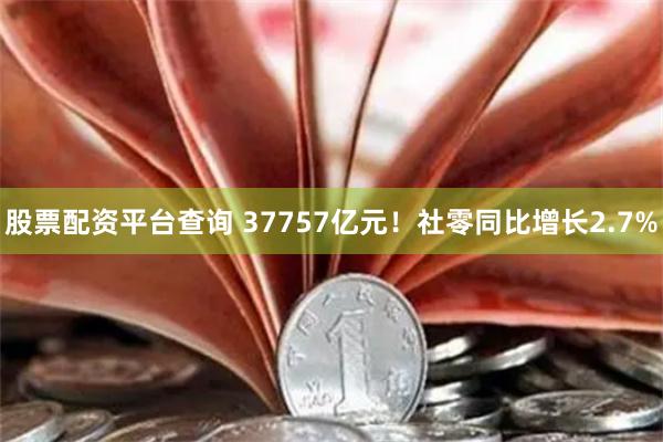 股票配资平台查询 37757亿元！社零同比增长2.7%