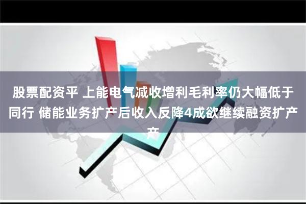 股票配资平 上能电气减收增利毛利率仍大幅低于同行 储能业务扩产后收入反降4成欲继续融资扩产