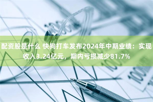 配资股是什么 快狗打车发布2024年中期业绩：实现收入3.24亿元，期内亏损减少81.7%