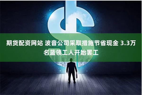 期货配资网站 波音公司采取措施节省现金 3.3万名蓝领工人开始罢工