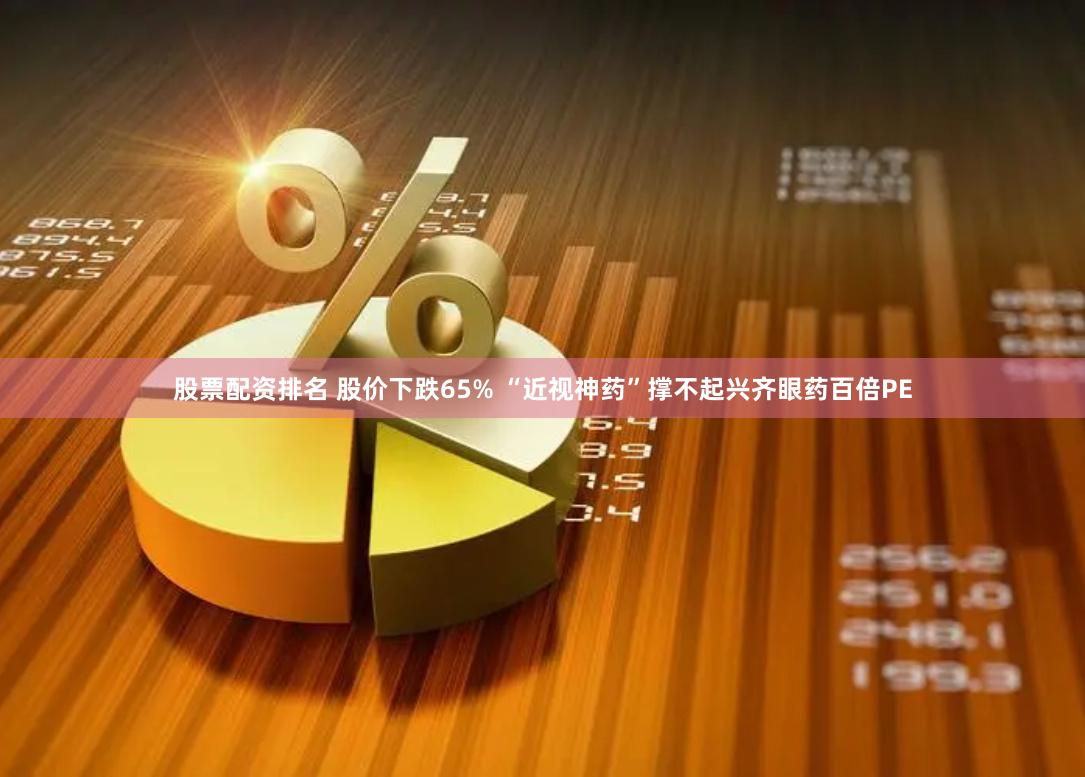 股票配资排名 股价下跌65% “近视神药”撑不起兴齐眼药百倍PE