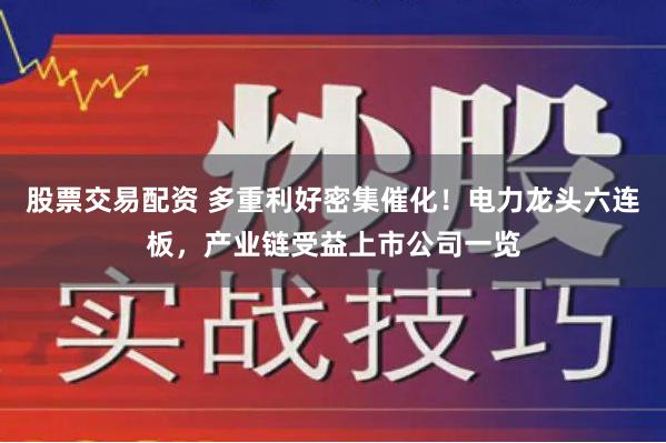 股票交易配资 多重利好密集催化！电力龙头六连板，产业链受益上市公司一览