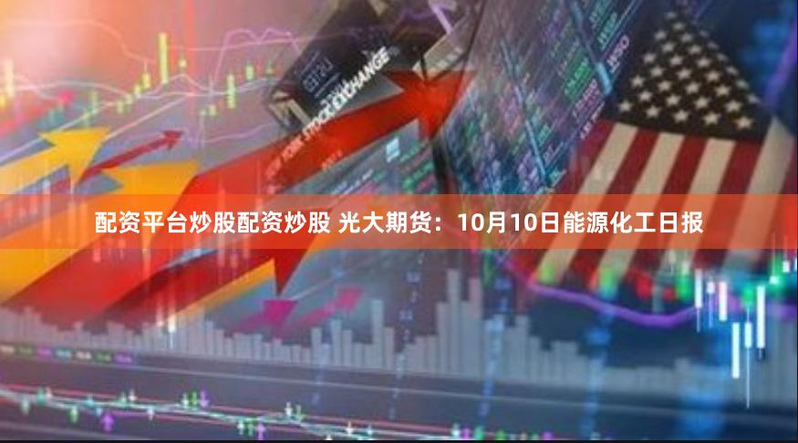 配资平台炒股配资炒股 光大期货：10月10日能源化工日报