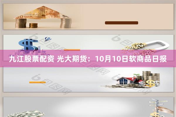 九江股票配资 光大期货：10月10日软商品日报