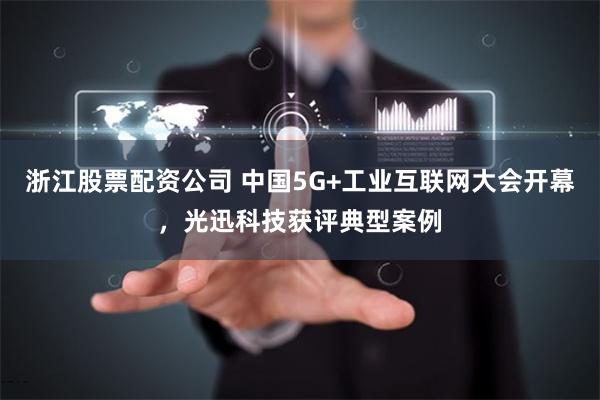 浙江股票配资公司 中国5G+工业互联网大会开幕，光迅科技获评典型案例