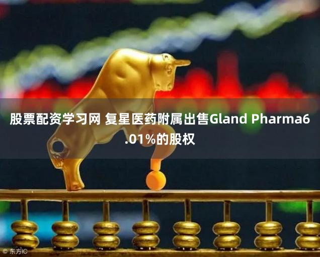 股票配资学习网 复星医药附属出售Gland Pharma6.01%的股权