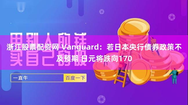 浙江股票配资网 Vanguard：若日本央行债券政策不及预期 日元将跌向170