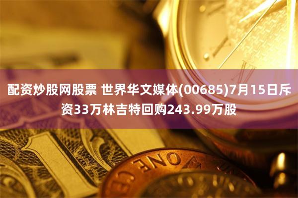 配资炒股网股票 世界华文媒体(00685)7月15日斥资33万林吉特回购243.99万股