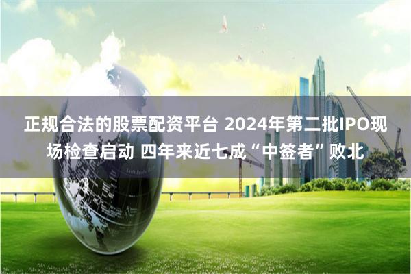 正规合法的股票配资平台 2024年第二批IPO现场检查启动 四年来近七成“中签者”败北