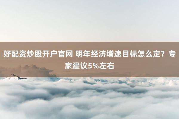 好配资炒股开户官网 明年经济增速目标怎么定？专家建议5%左右