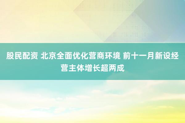 股民配资 北京全面优化营商环境 前十一月新设经营主体增长超两成