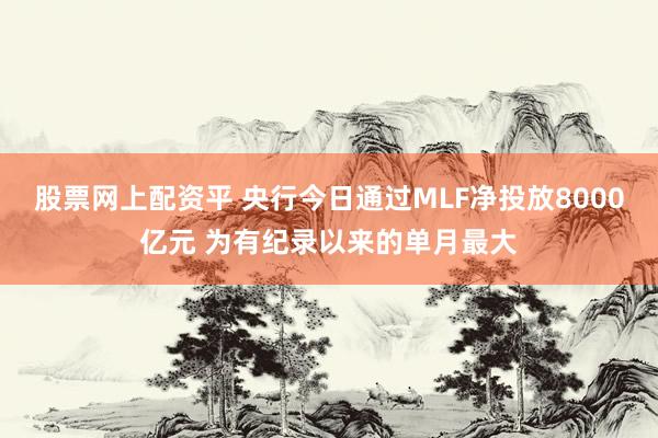 股票网上配资平 央行今日通过MLF净投放8000亿元 为有纪录以来的单月最大