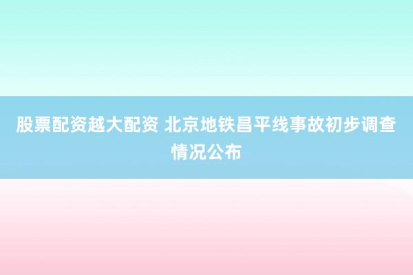 股票配资越大配资 北京地铁昌平线事故初步调查情况公布