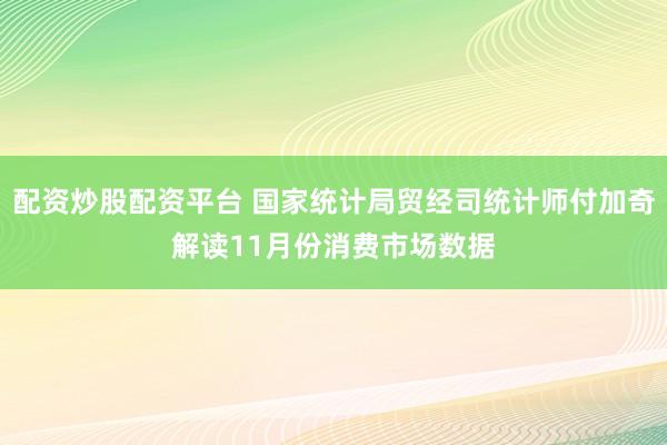 配资炒股配资平台 国家统计局贸经司统计师付加奇解读11月份消费市场数据