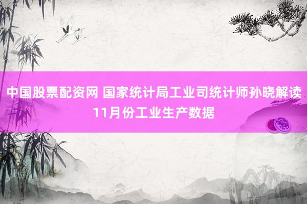 中国股票配资网 国家统计局工业司统计师孙晓解读11月份工业生产数据