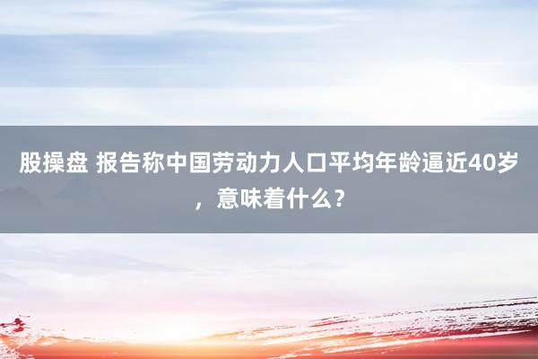 股操盘 报告称中国劳动力人口平均年龄逼近40岁，意味着什么？