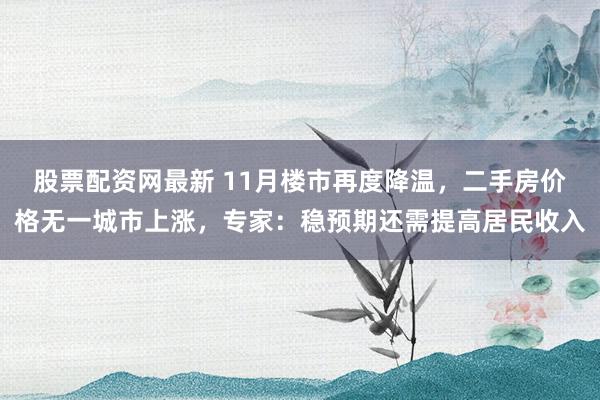 股票配资网最新 11月楼市再度降温，二手房价格无一城市上涨，专家：稳预期还需提高居民收入