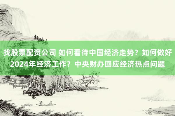 找股票配资公司 如何看待中国经济走势？如何做好2024年经济工作？中央财办回应经济热点问题