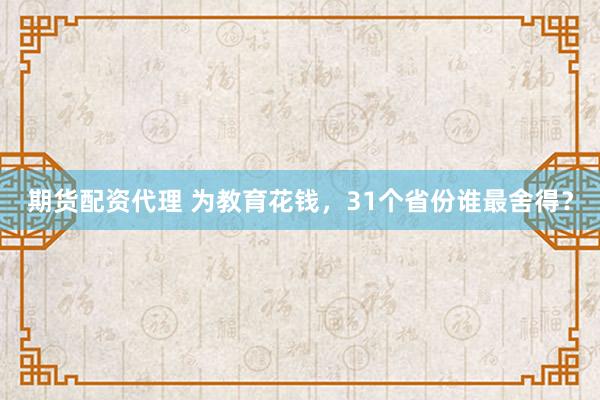 期货配资代理 为教育花钱，31个省份谁最舍得？