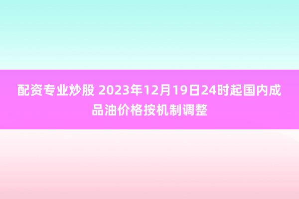 配资专业炒股 2023年12月19日24时起国内成品油价格按机制调整