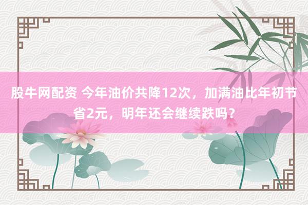 股牛网配资 今年油价共降12次，加满油比年初节省2元，明年还会继续跌吗？