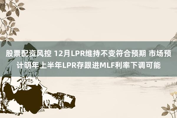 股票配资风控 12月LPR维持不变符合预期 市场预计明年上半年LPR存跟进MLF利率下调可能